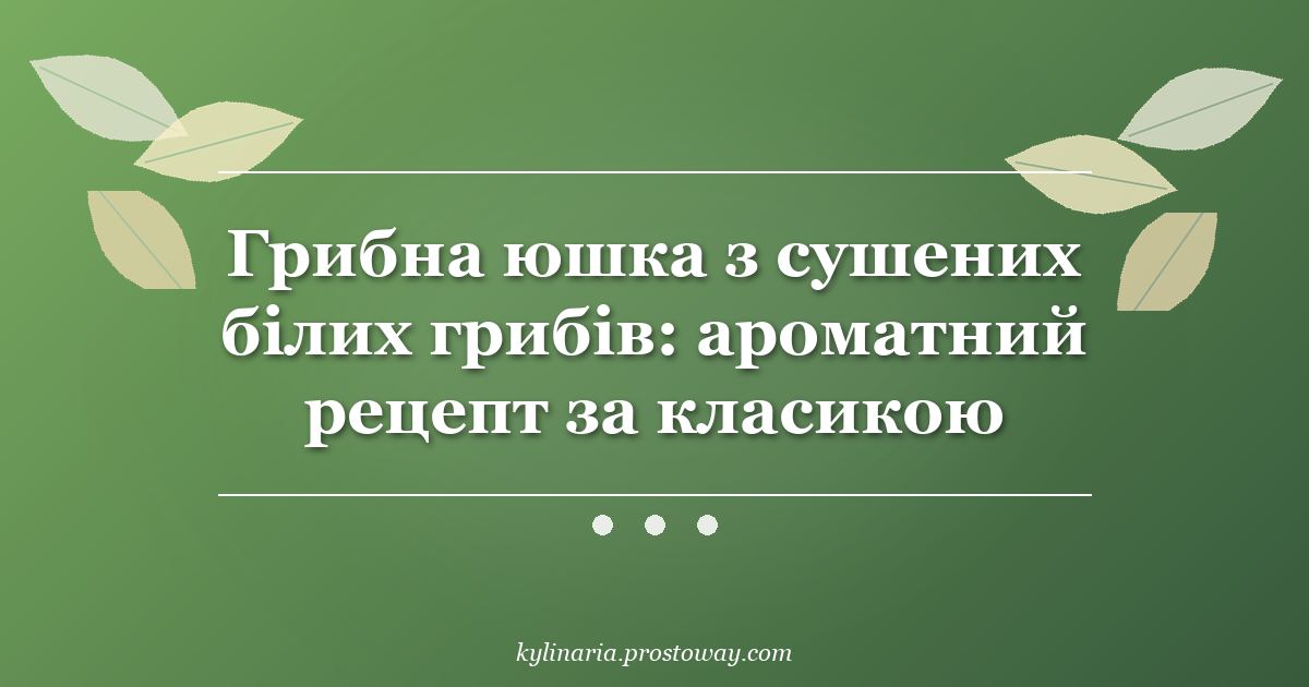 Грибна юшка з сушених білих грибів: ароматний рецепт за класикою