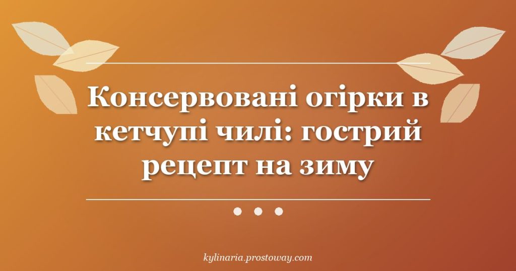 Консервовані огірки в кетчупі чилі: гострий рецепт на зиму