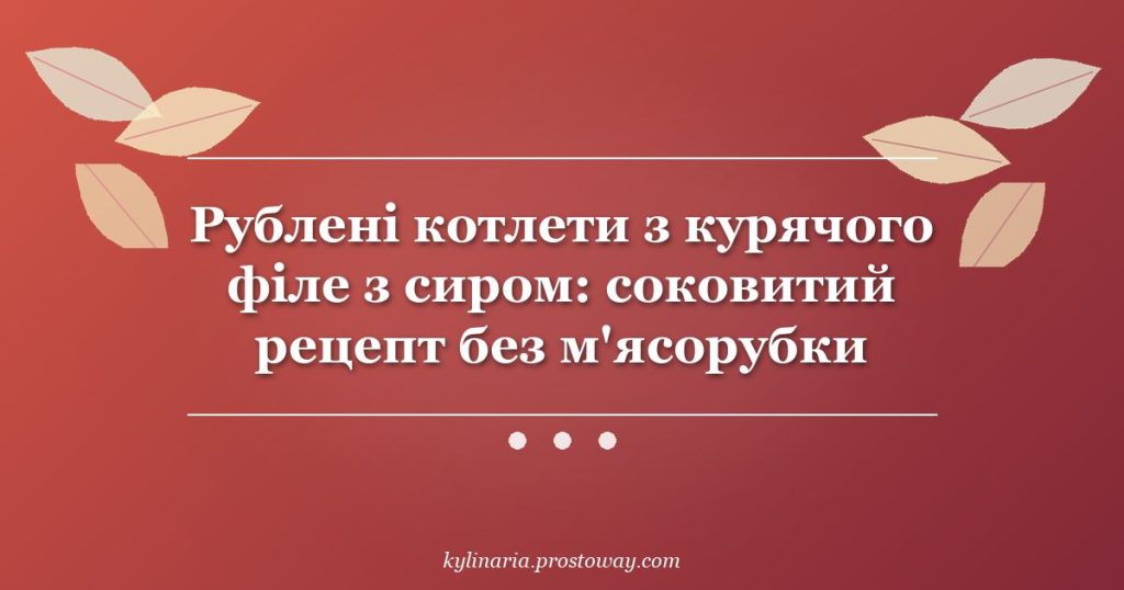 Рублені котлети з курячого філе з сиром: соковитий рецепт без м'ясорубки
