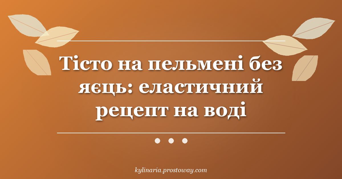 Тісто на пельмені без яєць: еластичний рецепт на воді