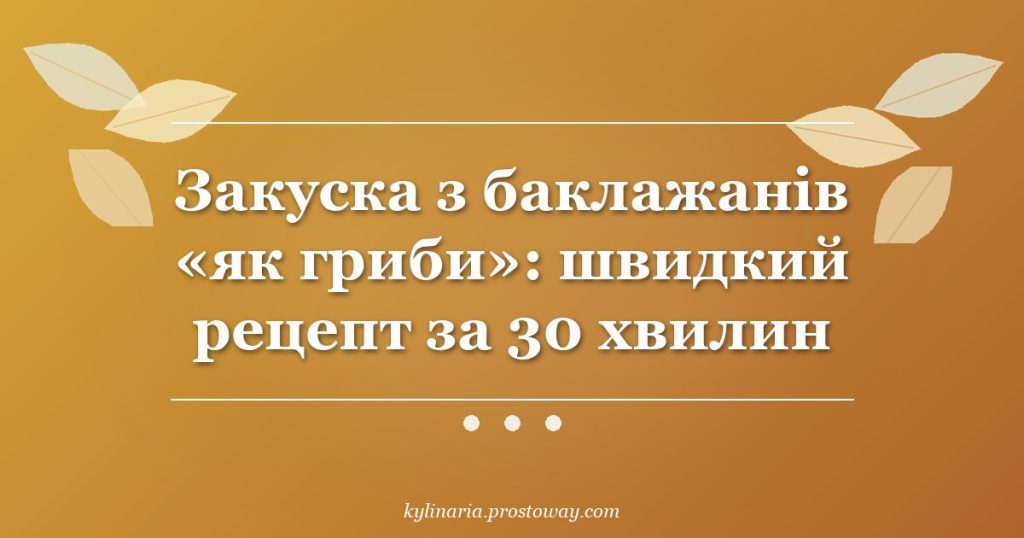 Закуска з баклажанів «як гриби»: швидкий рецепт за 30 хвилин