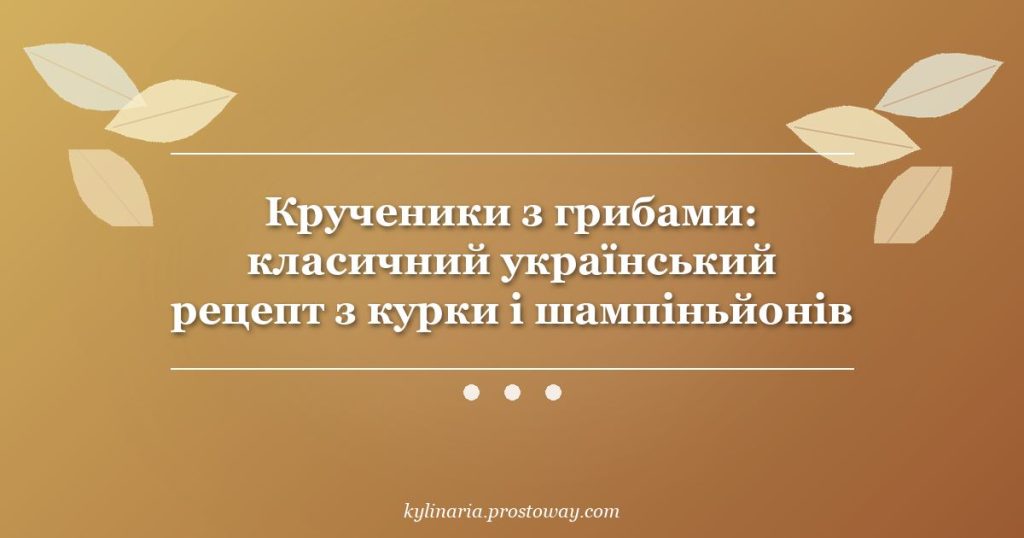 Крученики з грибами: класичний український рецепт з курки і шампіньйонів