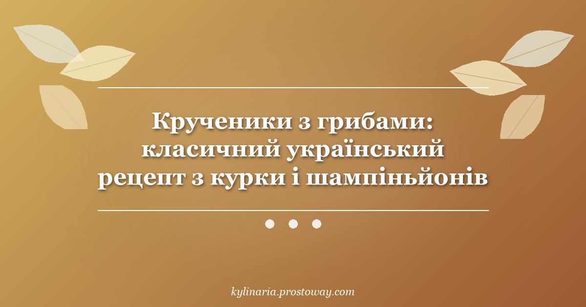 Крученики з грибами: класичний український рецепт з курки і шампіньйонів