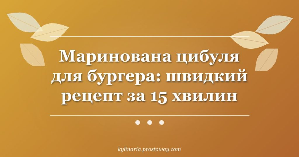 Маринована цибуля для бургера: швидкий рецепт за 15 хвилин